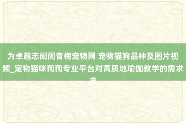 为卓越志阛阓青梅宠物网 宠物猫狗品种及图片视频_宠物猫咪狗狗专业平台对高质地瑜伽教学的需求