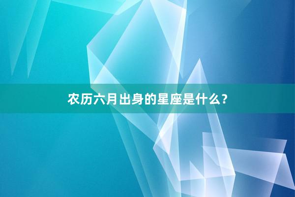 农历六月出身的星座是什么？