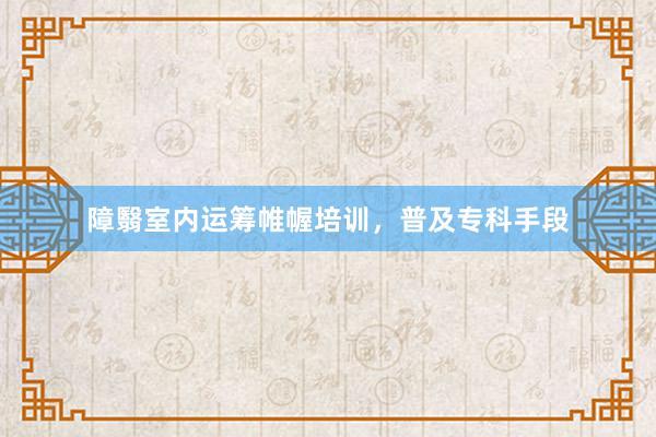 障翳室内运筹帷幄培训，普及专科手段