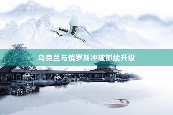 乌克兰与俄罗斯冲破抓续升级